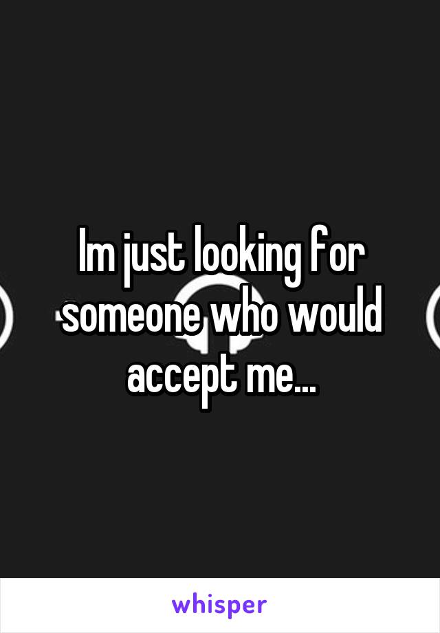 Im just looking for someone who would accept me...