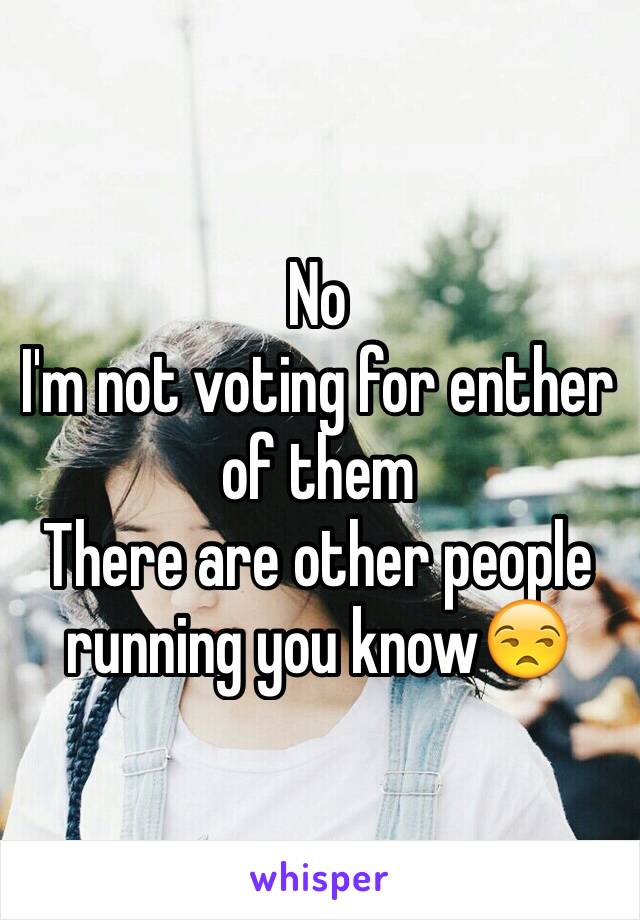 No
I'm not voting for enther of them
There are other people running you know😒