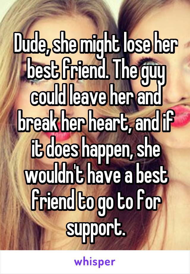 Dude, she might lose her best friend. The guy could leave her and break her heart, and if it does happen, she wouldn't have a best friend to go to for support.