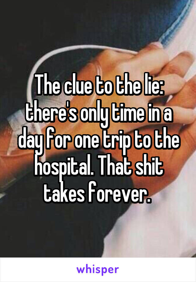 The clue to the lie: there's only time in a day for one trip to the hospital. That shit takes forever. 