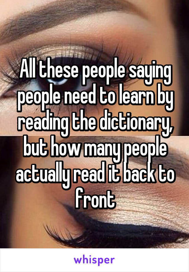 All these people saying people need to learn by reading the dictionary, but how many people actually read it back to front