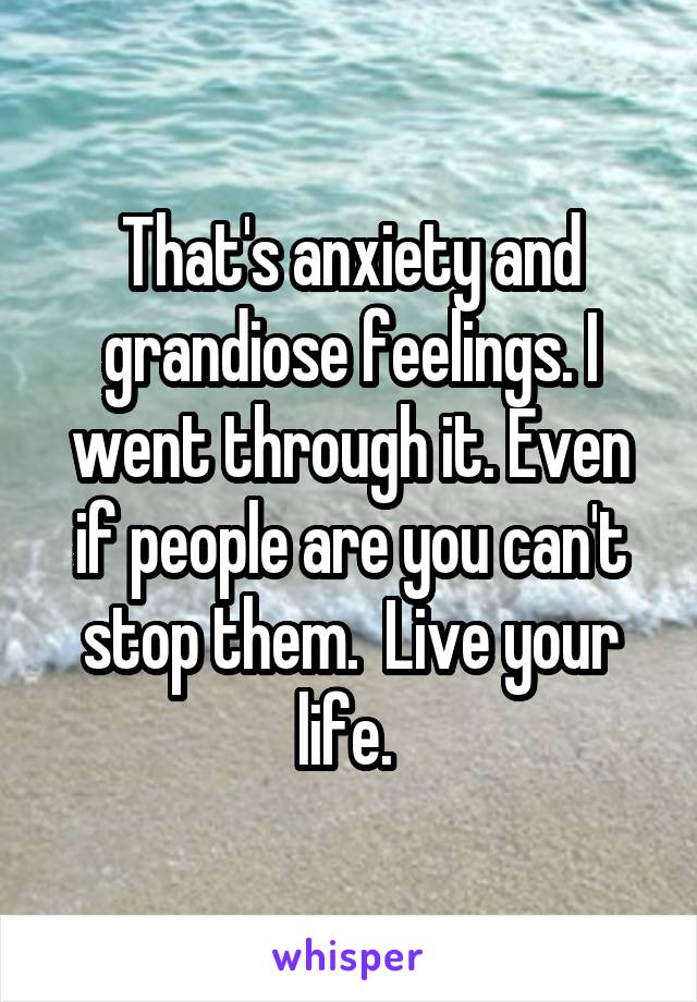 That's anxiety and grandiose feelings. I went through it. Even if people are you can't stop them.  Live your life. 