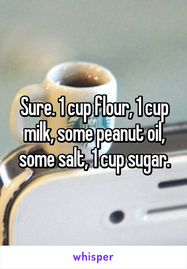 Sure. 1 cup flour, 1 cup milk, some peanut oil, some salt, 1 cup sugar.