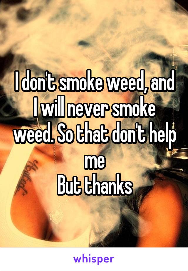 I don't smoke weed, and I will never smoke weed. So that don't help me
But thanks