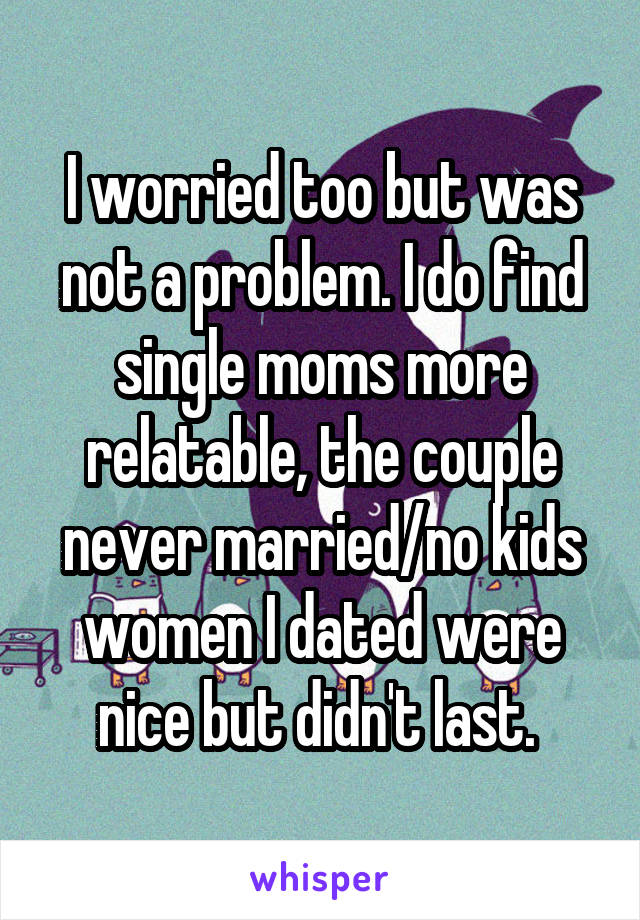 I worried too but was not a problem. I do find single moms more relatable, the couple never married/no kids women I dated were nice but didn't last. 