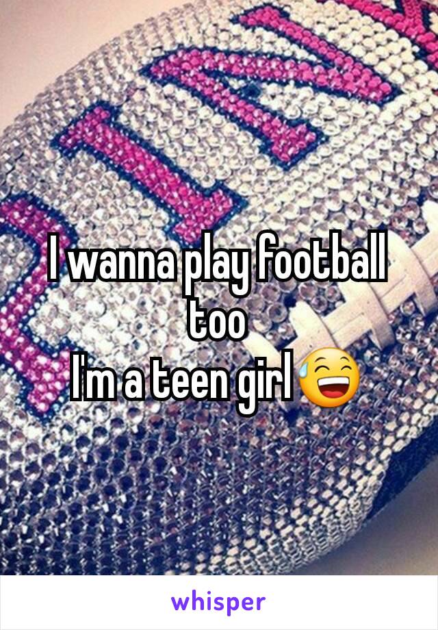 I wanna play football too
I'm a teen girl😅
