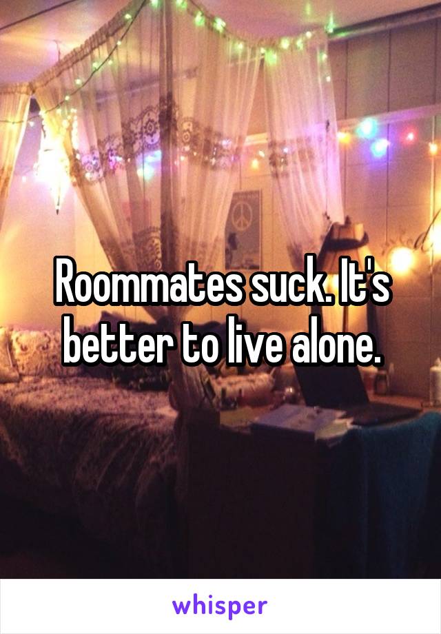 Roommates suck. It's better to live alone.