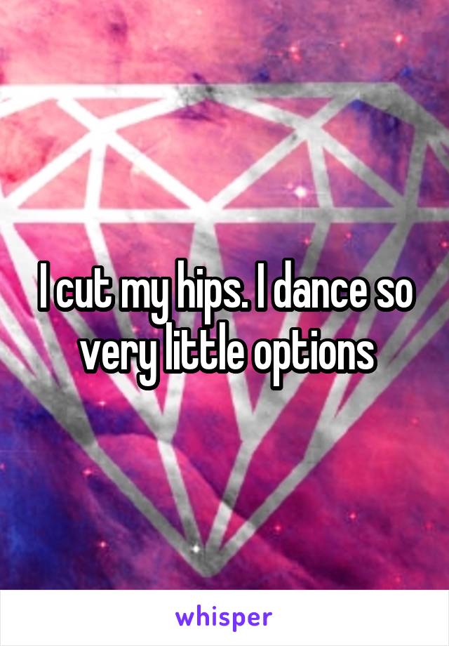 I cut my hips. I dance so very little options