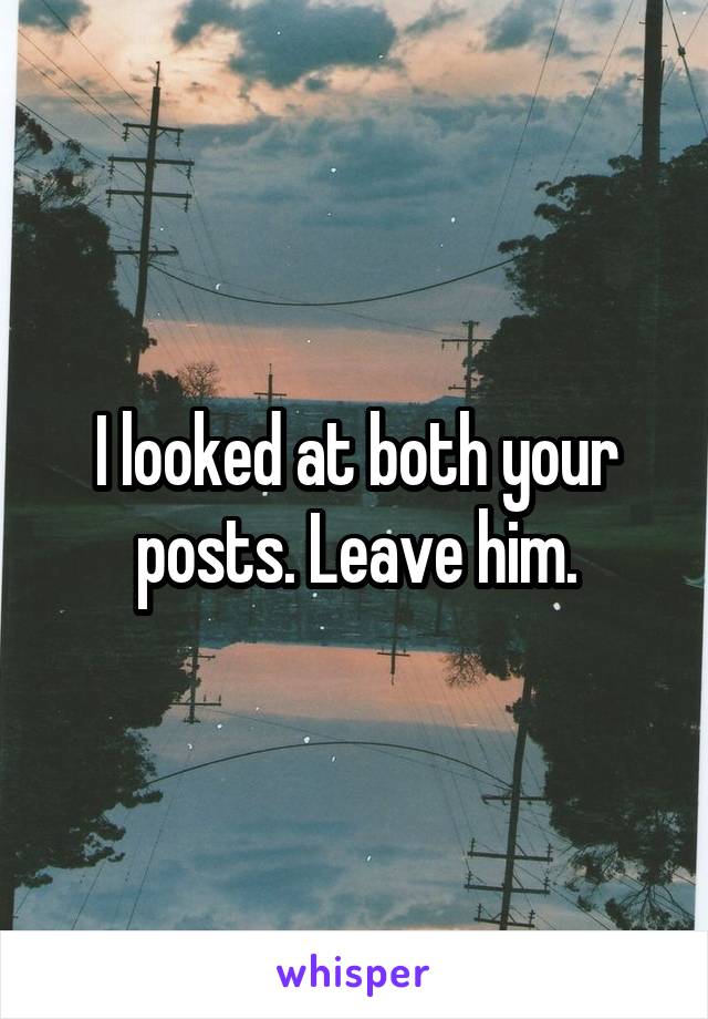 I looked at both your posts. Leave him.
