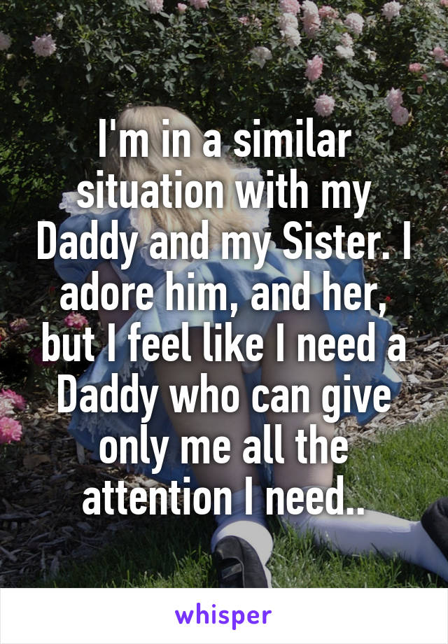 I'm in a similar situation with my Daddy and my Sister. I adore him, and her, but I feel like I need a Daddy who can give only me all the attention I need..
