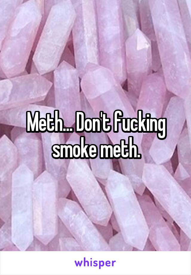 Meth... Don't fucking smoke meth.