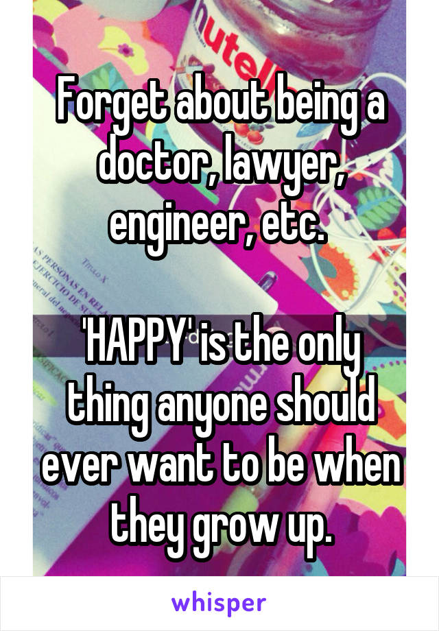 Forget about being a doctor, lawyer, engineer, etc. 

'HAPPY' is the only thing anyone should ever want to be when they grow up.