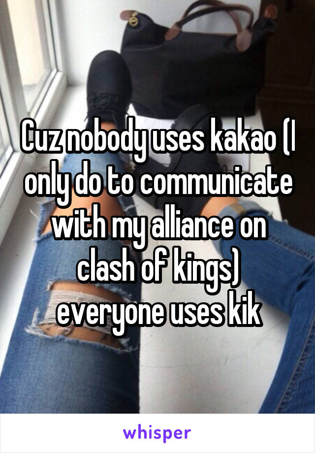 Cuz nobody uses kakao (I only do to communicate with my alliance on clash of kings) everyone uses kik