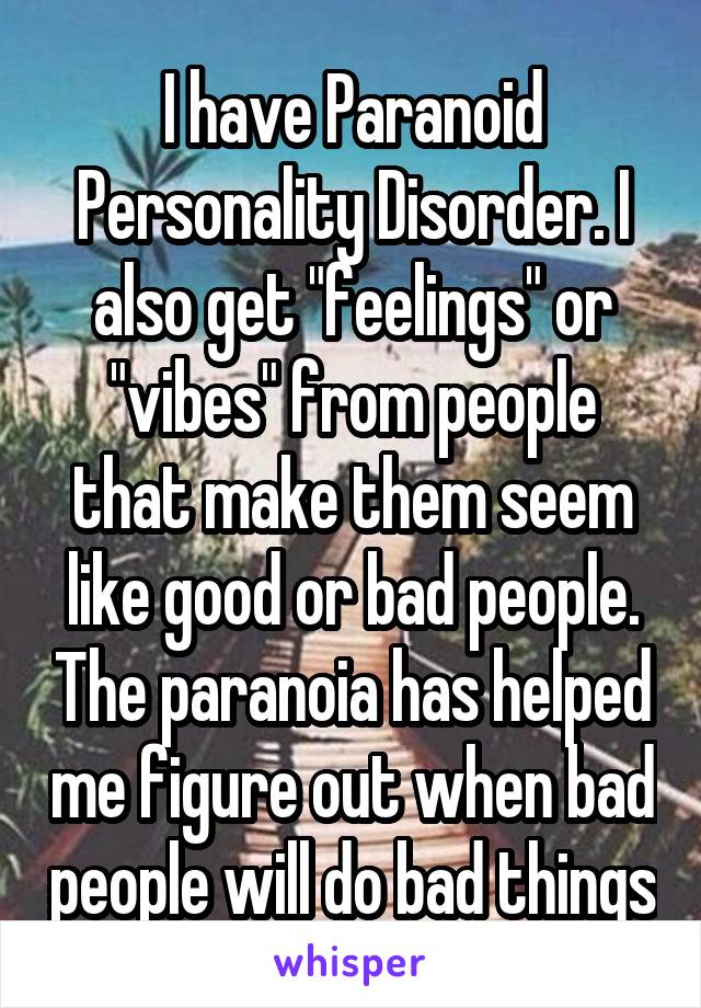 I have Paranoid Personality Disorder. I also get "feelings" or "vibes" from people that make them seem like good or bad people. The paranoia has helped me figure out when bad people will do bad things