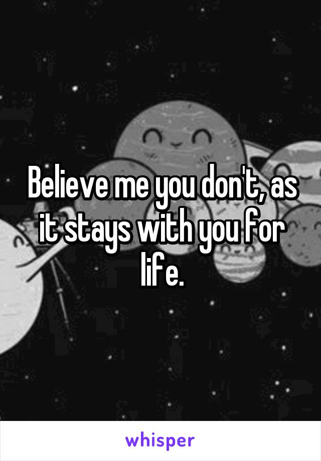 Believe me you don't, as it stays with you for life.