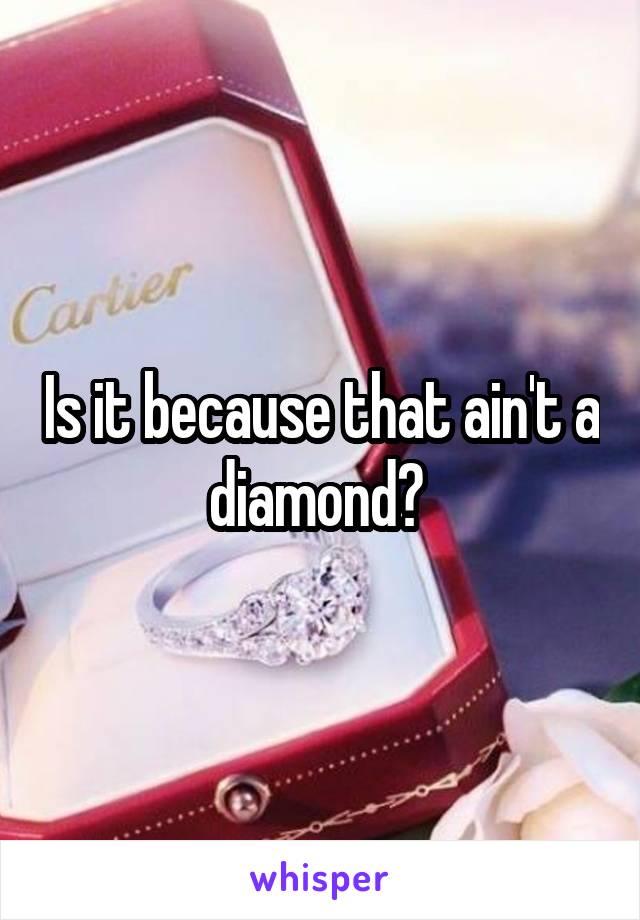 Is it because that ain't a diamond? 