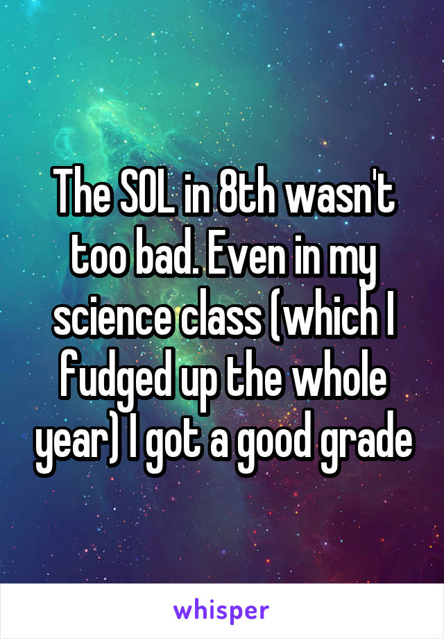 The SOL in 8th wasn't too bad. Even in my science class (which I fudged up the whole year) I got a good grade