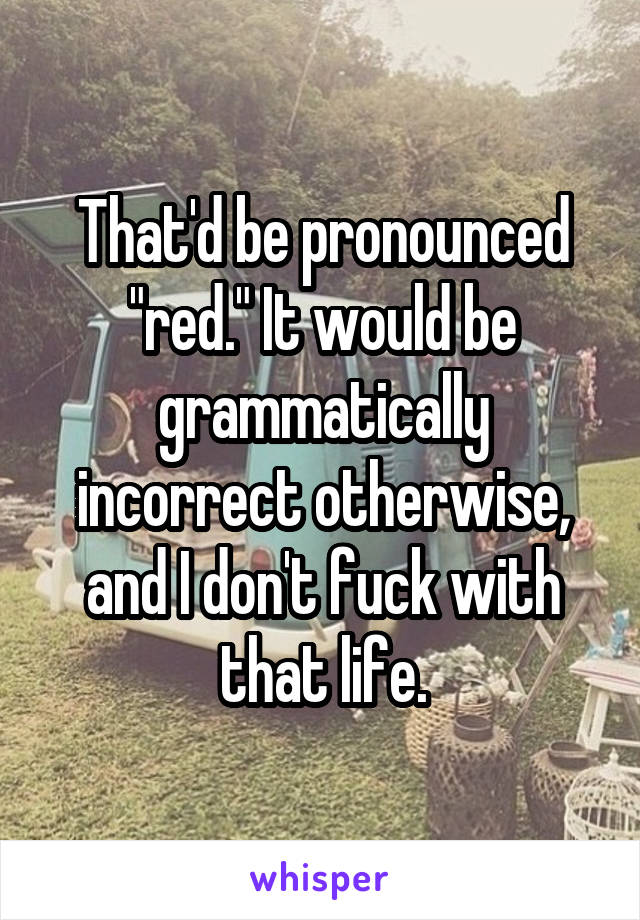 That'd be pronounced "red." It would be grammatically incorrect otherwise, and I don't fuck with that life.