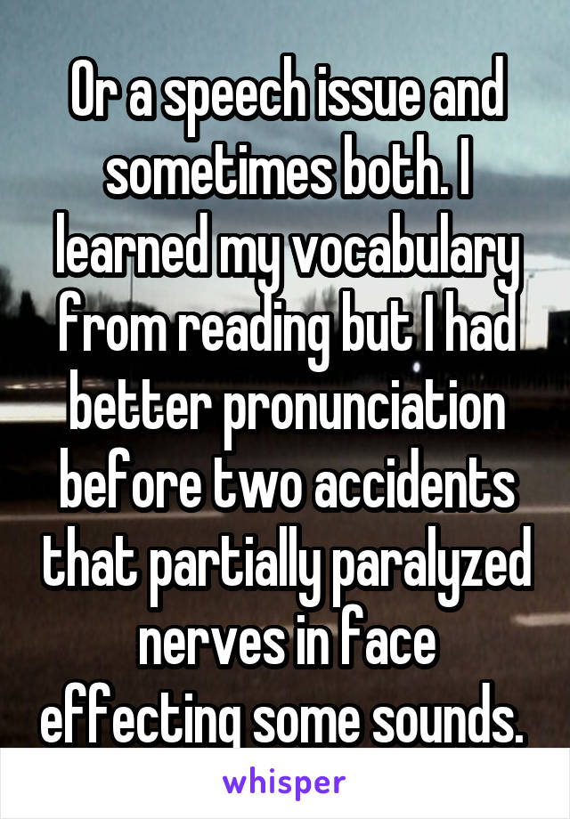 Or a speech issue and sometimes both. I learned my vocabulary from reading but I had better pronunciation before two accidents that partially paralyzed nerves in face effecting some sounds. 