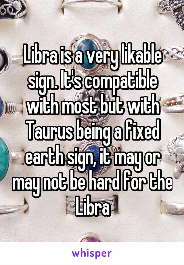Libra is a very likable sign. It's compatible with most but with Taurus being a fixed earth sign, it may or may not be hard for the Libra