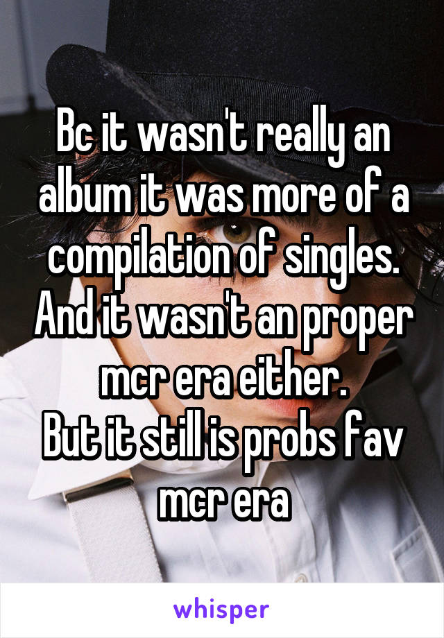 Bc it wasn't really an album it was more of a compilation of singles. And it wasn't an proper mcr era either.
But it still is probs fav mcr era