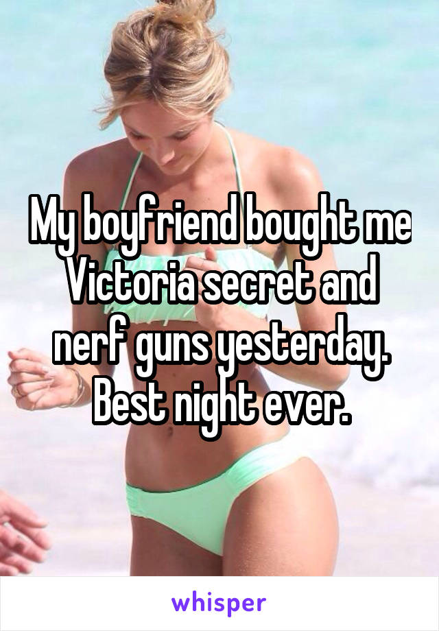 My boyfriend bought me Victoria secret and nerf guns yesterday. Best night ever.