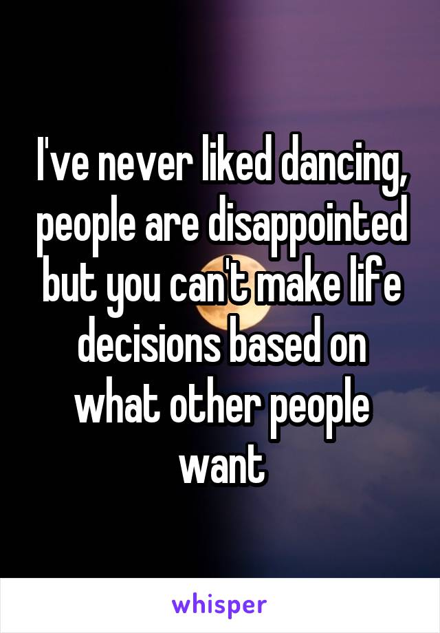 I've never liked dancing, people are disappointed but you can't make life decisions based on what other people want