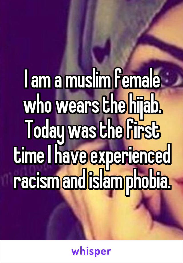 I am a muslim female who wears the hijab. Today was the first time I have experienced racism and islam phobia.