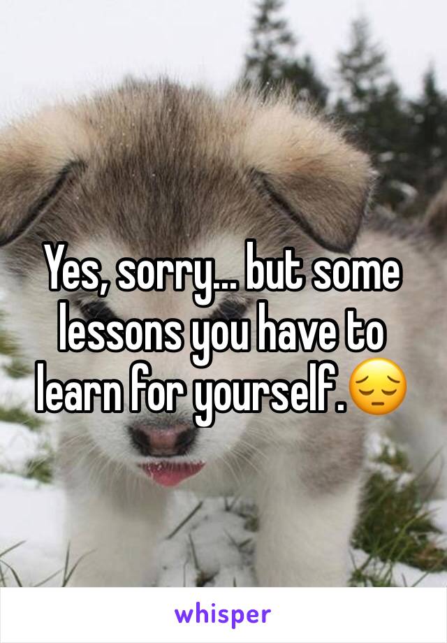 Yes, sorry... but some lessons you have to learn for yourself.😔