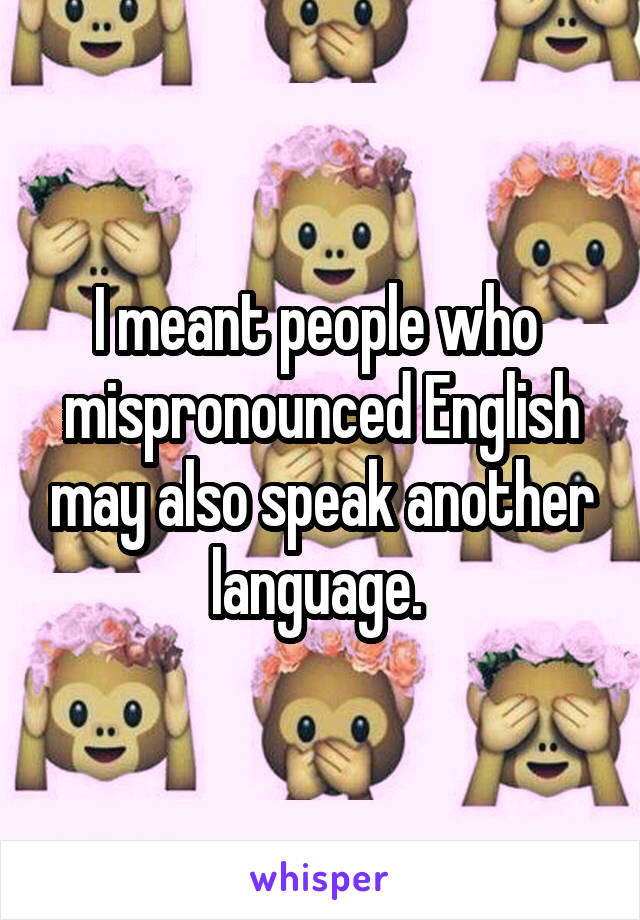 I meant people who  mispronounced English may also speak another language. 