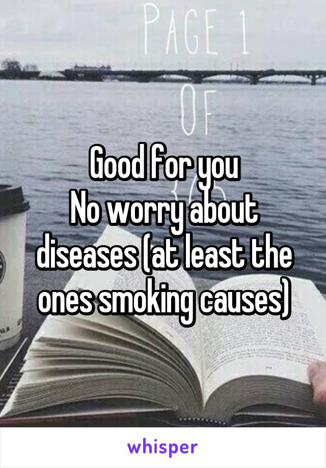 Good for you
No worry about diseases (at least the ones smoking causes)