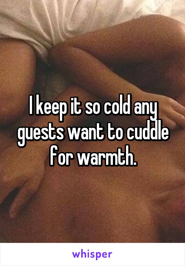 I keep it so cold any guests want to cuddle for warmth.