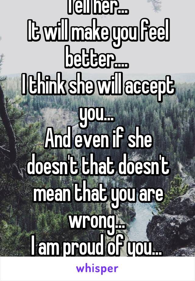 Tell her... 
It will make you feel better.... 
I think she will accept you... 
And even if she doesn't that doesn't mean that you are wrong... 
I am proud of you... 
