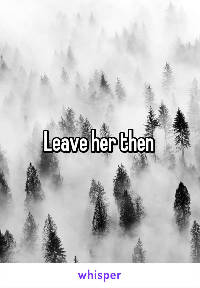 Leave her then 