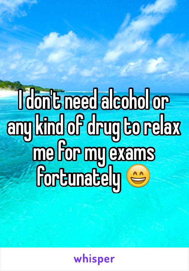 I don't need alcohol or any kind of drug to relax me for my exams fortunately 😄