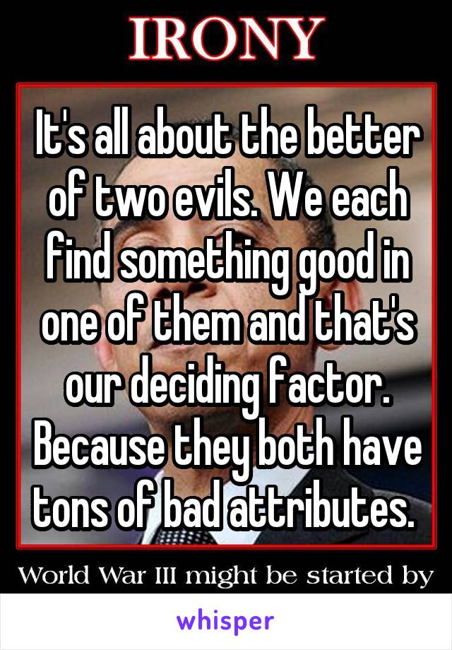 It's all about the better of two evils. We each find something good in one of them and that's our deciding factor. Because they both have tons of bad attributes. 