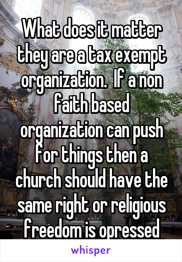 What does it matter they are a tax exempt organization.  If a non faith based organization can push for things then a church should have the same right or religious freedom is opressed