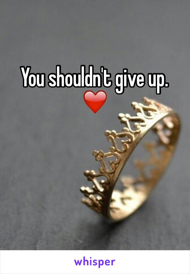 You shouldn't give up. ❤️