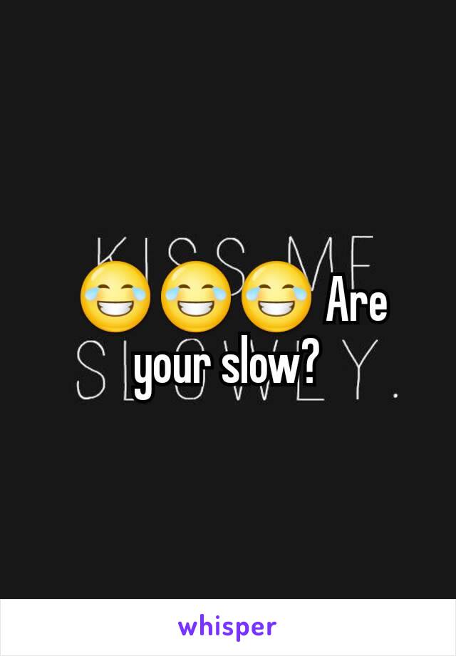  😂😂😂 Are your slow?