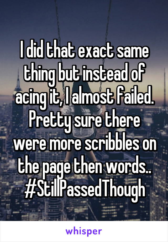 I did that exact same thing but instead of acing it, I almost failed. Pretty sure there were more scribbles on the page then words..
#StillPassedThough