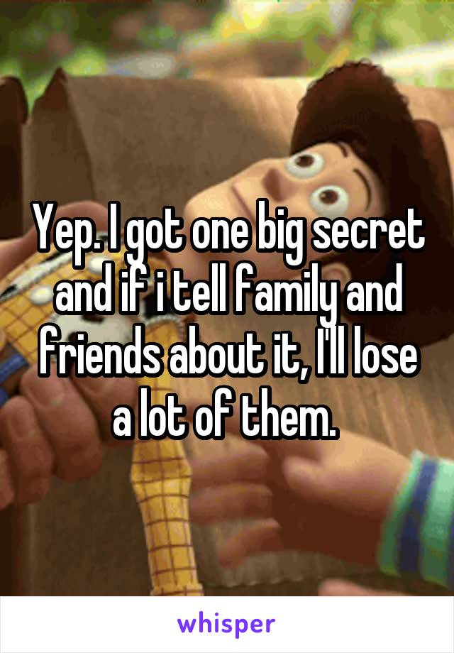 Yep. I got one big secret and if i tell family and friends about it, I'll lose a lot of them. 