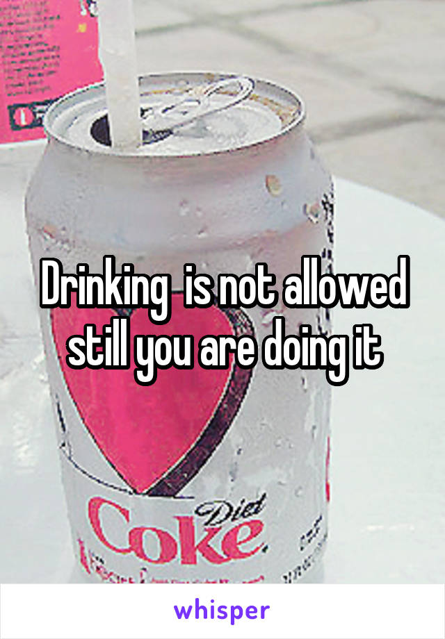 Drinking  is not allowed still you are doing it