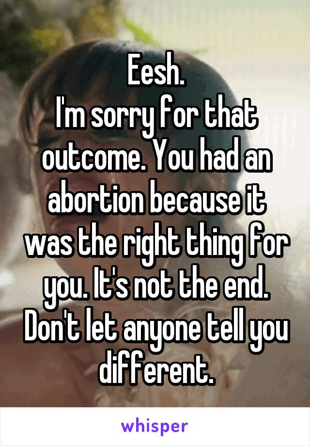 Eesh.
I'm sorry for that outcome. You had an abortion because it was the right thing for you. It's not the end. Don't let anyone tell you different.