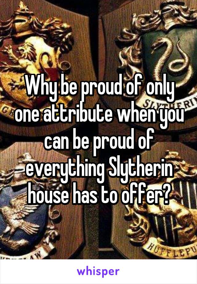 Why be proud of only one attribute when you can be proud of everything Slytherin house has to offer?