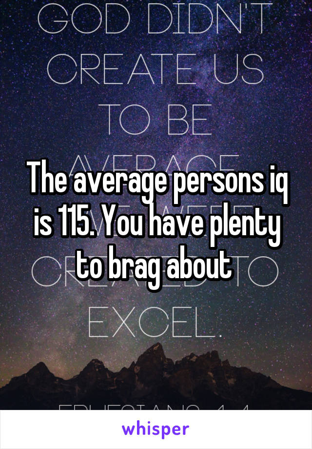 The average persons iq is 115. You have plenty to brag about 