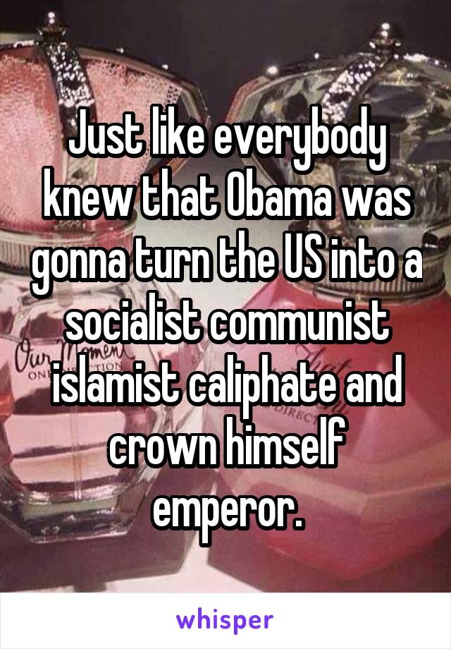 Just like everybody knew that Obama was gonna turn the US into a socialist communist islamist caliphate and crown himself emperor.