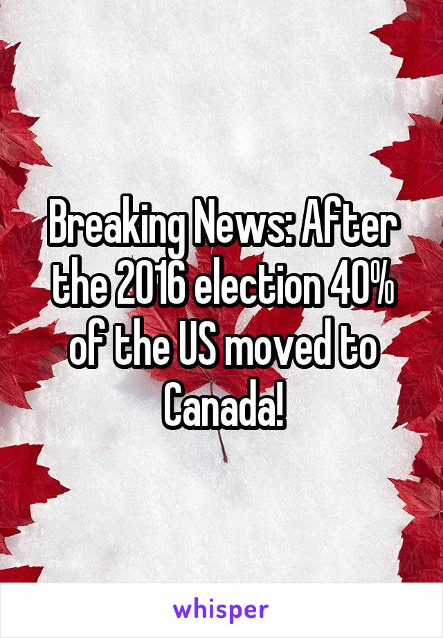 Breaking News: After the 2016 election 40% of the US moved to Canada!