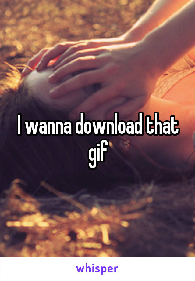 I wanna download that gif
