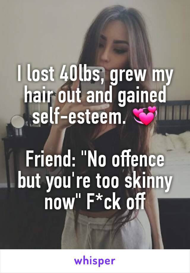 I lost 40lbs, grew my hair out and gained self-esteem. 💞

Friend: "No offence but you're too skinny now" F*ck off