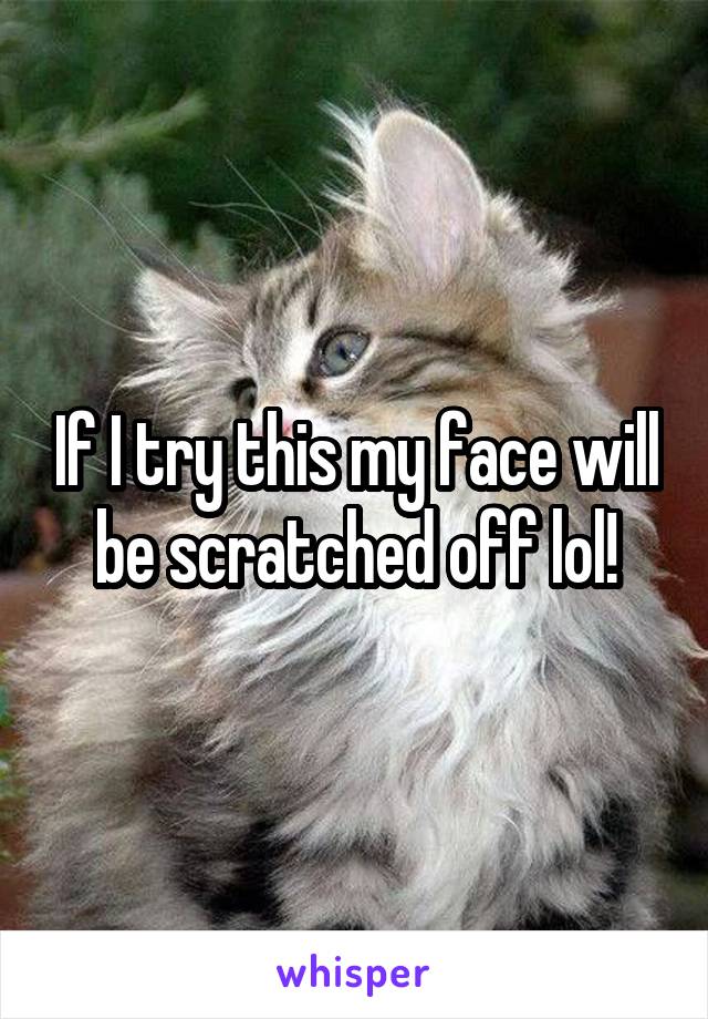 If I try this my face will be scratched off lol!